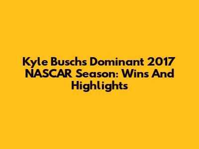 Kyle Busch's Dominant 2017 NASCAR Season: Wins And Highlights