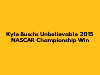Kyle Busch's Unbelievable 2015 NASCAR Championship Win