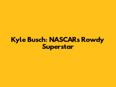 Kyle Busch: NASCAR's Rowdy Superstar
