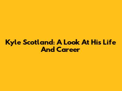 Kyle Scotland: A Look At His Life And Career
