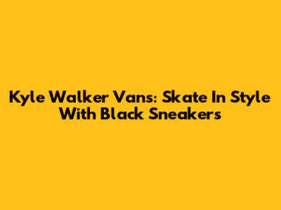 Kyle Walker Vans: Skate In Style With Black Sneakers