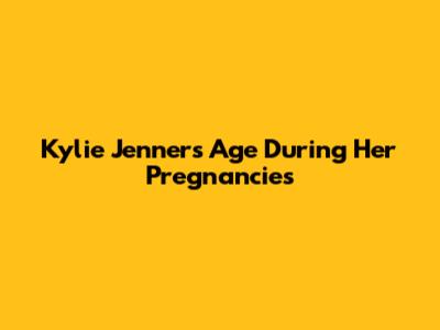 Kylie Jenner's Age During Her Pregnancies