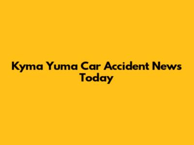 Kyma Yuma Car Accident News Today