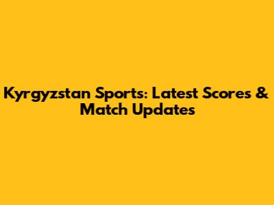Kyrgyzstan Sports: Latest Scores & Match Updates