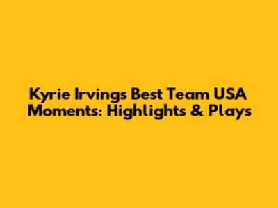 Kyrie Irving's Best Team USA Moments: Highlights & Plays