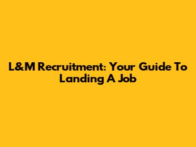 L&M Recruitment: Your Guide To Landing A Job