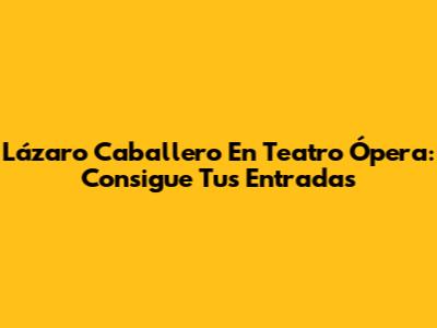 Lázaro Caballero En Teatro Ópera: Consigue Tus Entradas