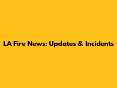 LA Fire News: Updates & Incidents