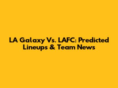 LA Galaxy Vs. LAFC: Predicted Lineups & Team News