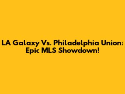 LA Galaxy Vs. Philadelphia Union: Epic MLS Showdown!