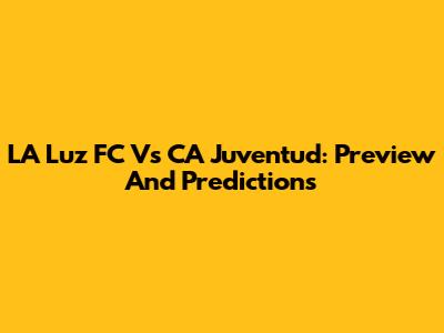 LA Luz FC Vs CA Juventud: Preview And Predictions