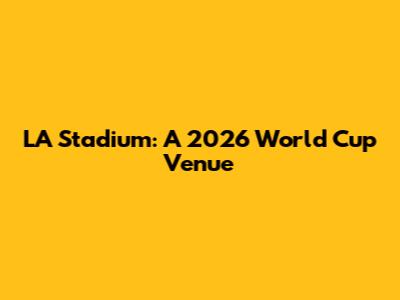 LA Stadium: A 2026 World Cup Venue