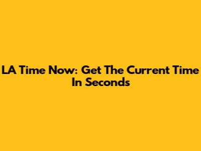 LA Time Now: Get The Current Time In Seconds