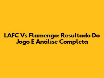 LAFC Vs Flamengo: Resultado Do Jogo E Análise Completa