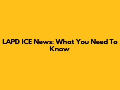 LAPD ICE News: What You Need To Know
