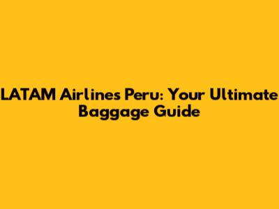 LATAM Airlines Peru: Your Ultimate Baggage Guide
