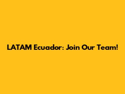 LATAM Ecuador: Join Our Team!