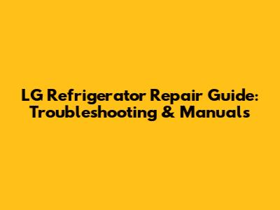LG Refrigerator Repair Guide: Troubleshooting & Manuals