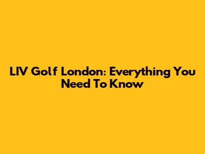 LIV Golf London: Everything You Need To Know