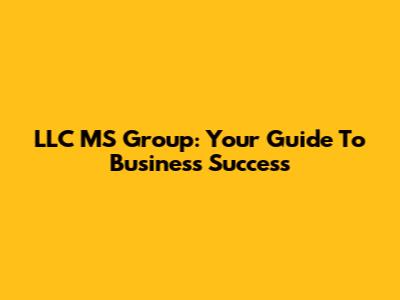 LLC MS Group: Your Guide To Business Success