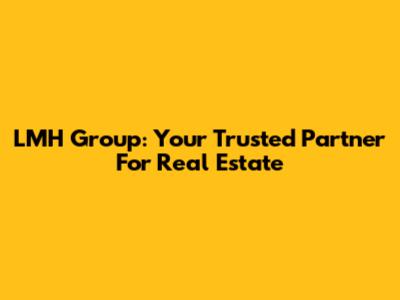 LMH Group: Your Trusted Partner For Real Estate