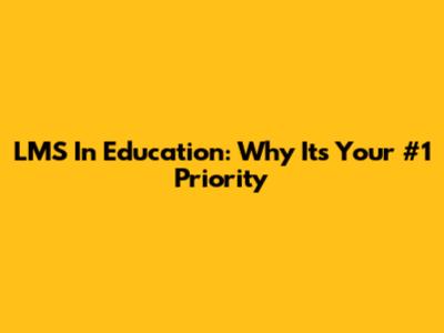 LMS In Education: Why It's Your #1 Priority