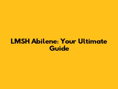 LMSH Abilene: Your Ultimate Guide