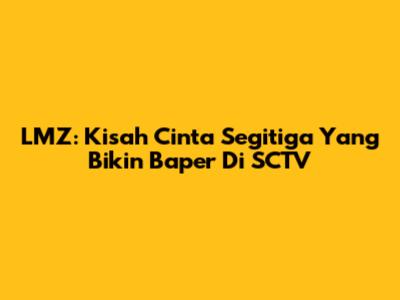 LMZ: Kisah Cinta Segitiga Yang Bikin Baper Di SCTV