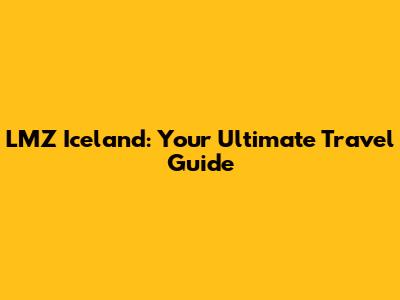 LMZ Iceland: Your Ultimate Travel Guide