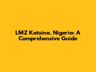 LMZ Katsina, Nigeria: A Comprehensive Guide