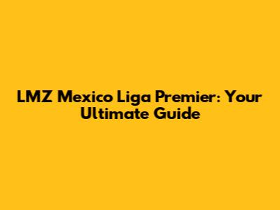 LMZ Mexico Liga Premier: Your Ultimate Guide