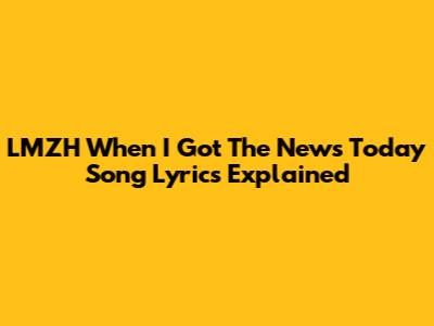 LMZH "When I Got The News Today" Song Lyrics Explained