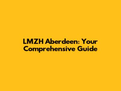 LMZH Aberdeen: Your Comprehensive Guide
