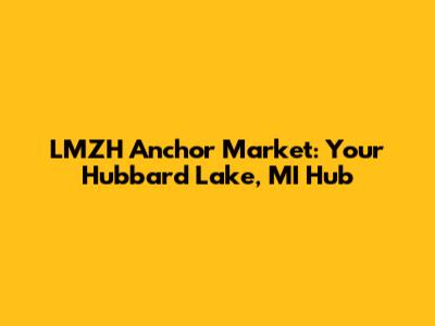 LMZH Anchor Market: Your Hubbard Lake, MI Hub