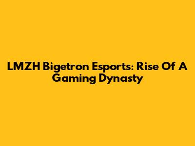 LMZH Bigetron Esports: Rise Of A Gaming Dynasty