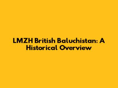 LMZH British Baluchistan: A Historical Overview