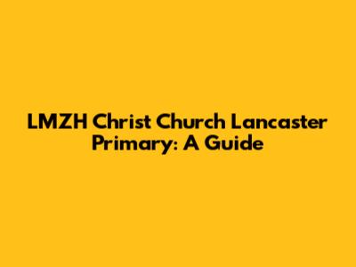 LMZH Christ Church Lancaster Primary: A Guide