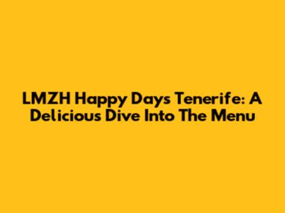 LMZH Happy Days Tenerife: A Delicious Dive Into The Menu