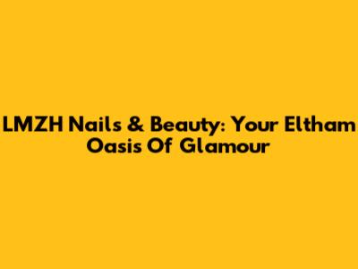 LMZH Nails & Beauty: Your Eltham Oasis Of Glamour