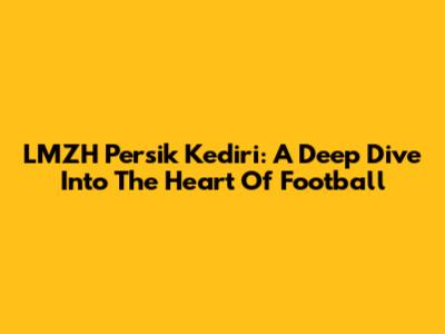 LMZH Persik Kediri: A Deep Dive Into The Heart Of Football