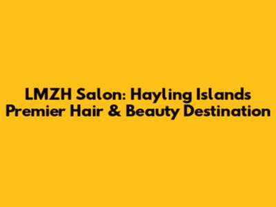 LMZH Salon: Hayling Island's Premier Hair & Beauty Destination