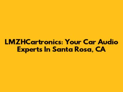 LMZHCartronics: Your Car Audio Experts In Santa Rosa, CA