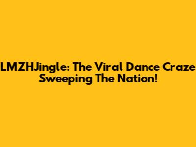 LMZHJingle: The Viral Dance Craze Sweeping The Nation!