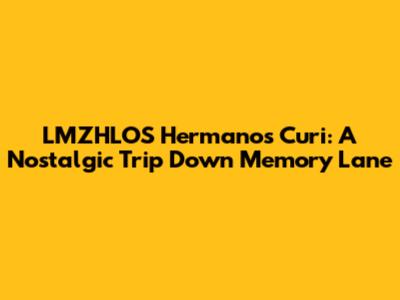 LMZHLOS Hermanos Curi: A Nostalgic Trip Down Memory Lane