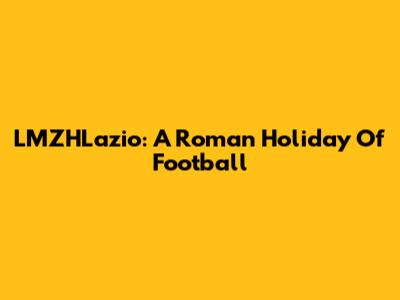LMZHLazio: A Roman Holiday Of Football