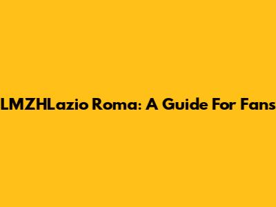 LMZHLazio Roma: A Guide For Fans