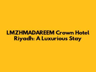 LMZHMADAREEM Crown Hotel Riyadh: A Luxurious Stay