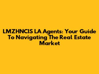 LMZHNCIS LA Agents: Your Guide To Navigating The Real Estate Market