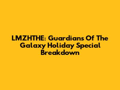 LMZHTHE: Guardians Of The Galaxy Holiday Special Breakdown