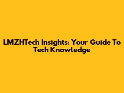 LMZHTech Insights: Your Guide To Tech Knowledge